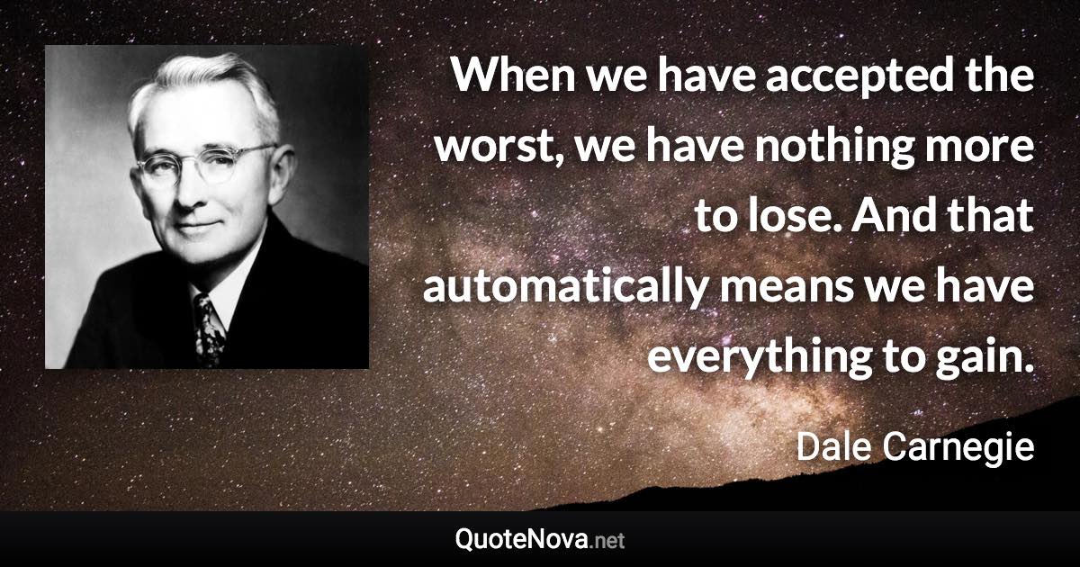 When we have accepted the worst, we have nothing more to lose. And that automatically means we have everything to gain. - Dale Carnegie quote