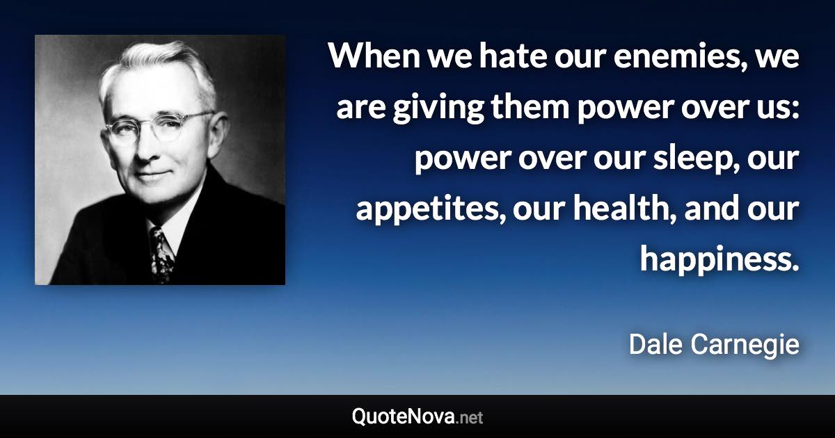 When we hate our enemies, we are giving them power over us: power over our sleep, our appetites, our health, and our happiness. - Dale Carnegie quote