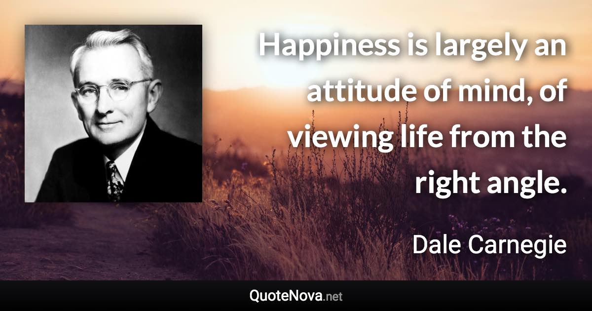 Happiness is largely an attitude of mind, of viewing life from the right angle. - Dale Carnegie quote