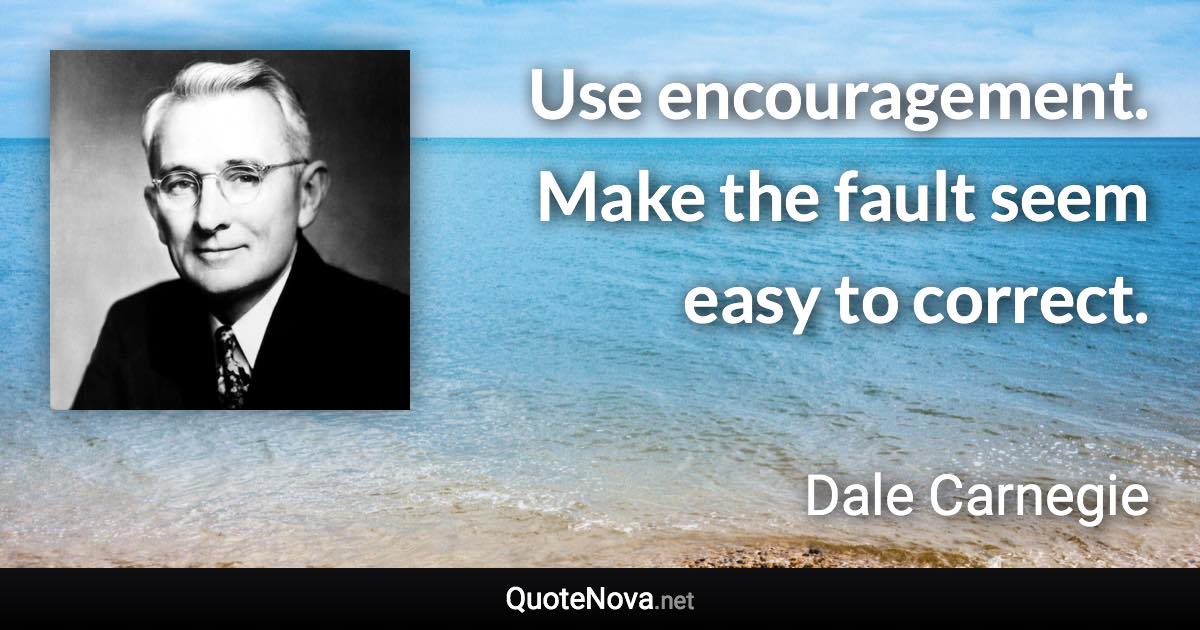 Use encouragement. Make the fault seem easy to correct. - Dale Carnegie quote