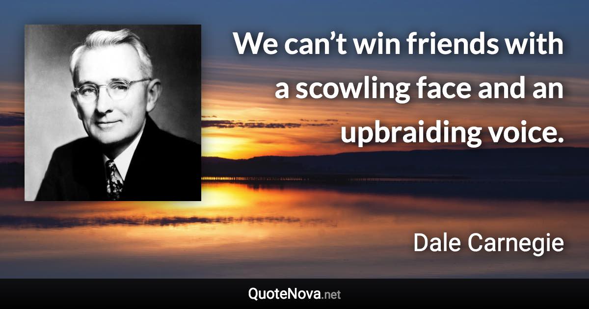 We can’t win friends with a scowling face and an upbraiding voice. - Dale Carnegie quote