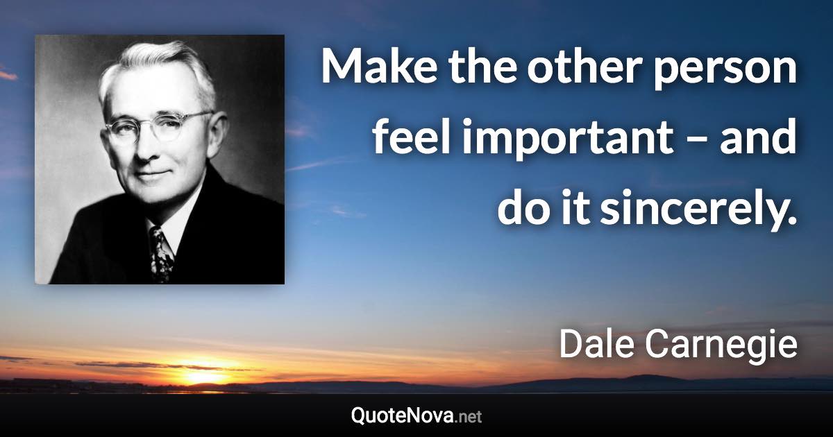 Make the other person feel important – and do it sincerely. - Dale Carnegie quote