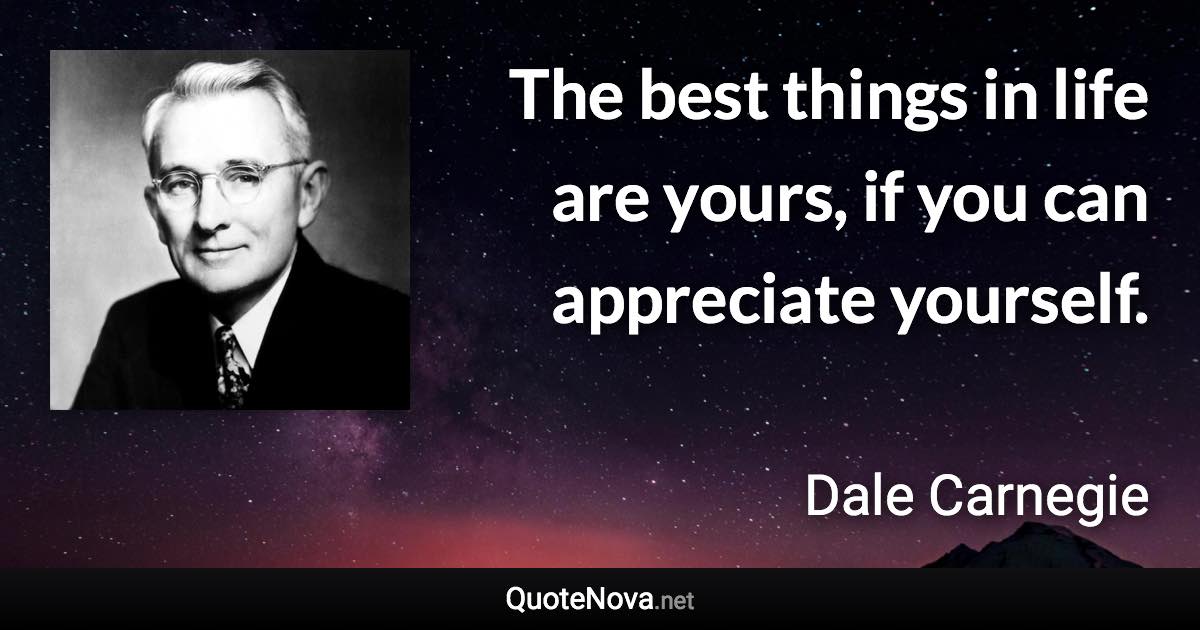 The best things in life are yours, if you can appreciate yourself. - Dale Carnegie quote
