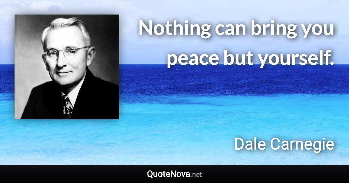 Nothing can bring you peace but yourself. - Dale Carnegie quote