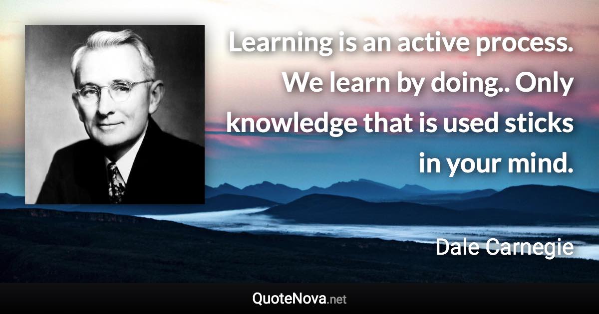 Learning is an active process. We learn by doing.. Only knowledge that is used sticks in your mind. - Dale Carnegie quote