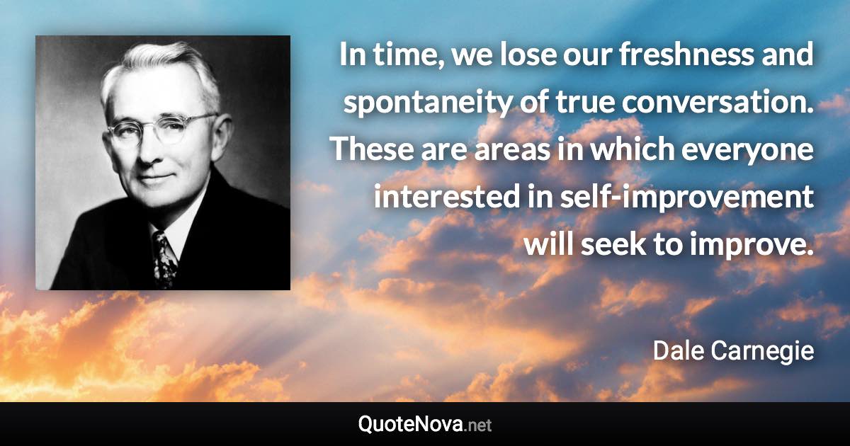 In time, we lose our freshness and spontaneity of true conversation. These are areas in which everyone interested in self-improvement will seek to improve. - Dale Carnegie quote