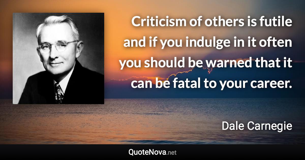 Criticism of others is futile and if you indulge in it often you should be warned that it can be fatal to your career. - Dale Carnegie quote