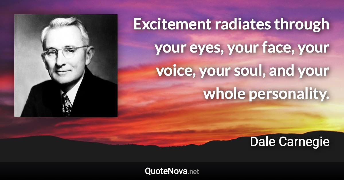 Excitement radiates through your eyes, your face, your voice, your soul, and your whole personality. - Dale Carnegie quote