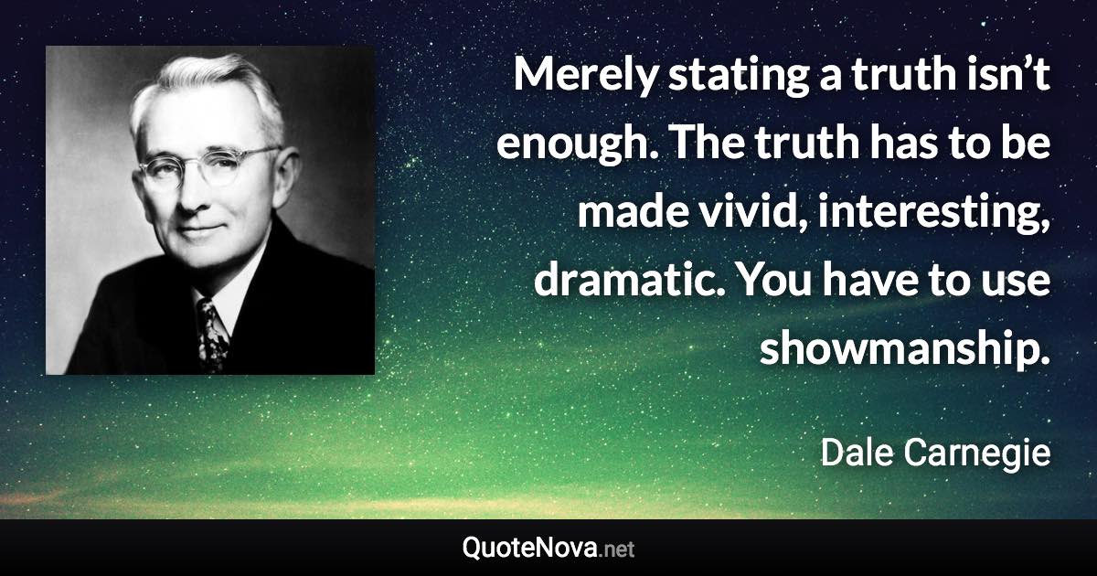 Merely stating a truth isn’t enough. The truth has to be made vivid, interesting, dramatic. You have to use showmanship. - Dale Carnegie quote