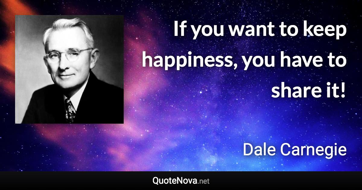 If you want to keep happiness, you have to share it! - Dale Carnegie quote