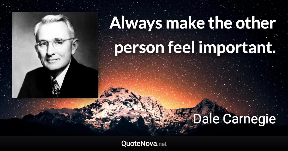 Always make the other person feel important. - Dale Carnegie quote