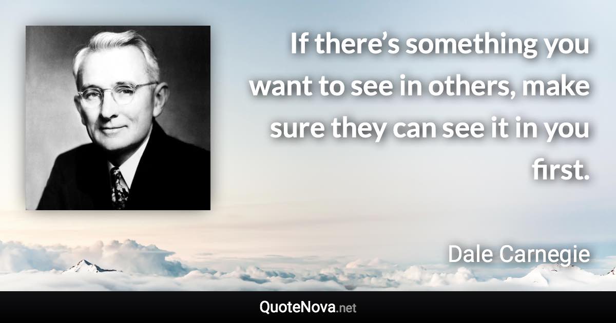If there’s something you want to see in others, make sure they can see it in you first. - Dale Carnegie quote
