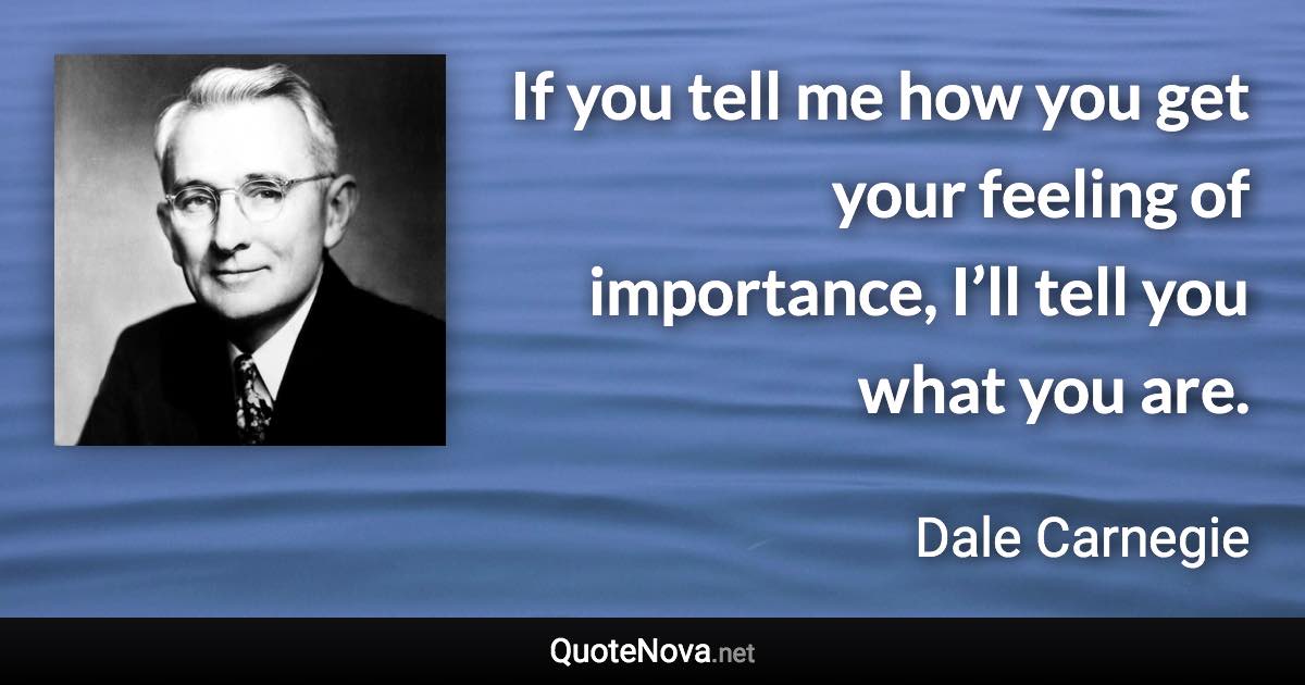 If you tell me how you get your feeling of importance, I’ll tell you what you are. - Dale Carnegie quote