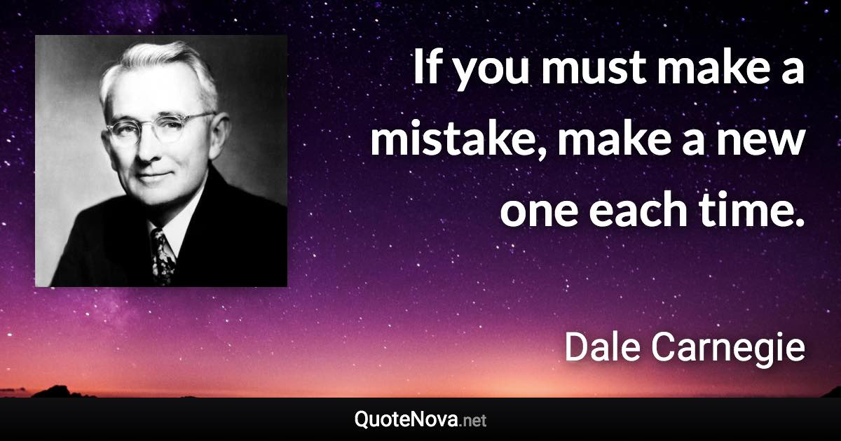 If you must make a mistake, make a new one each time. - Dale Carnegie quote