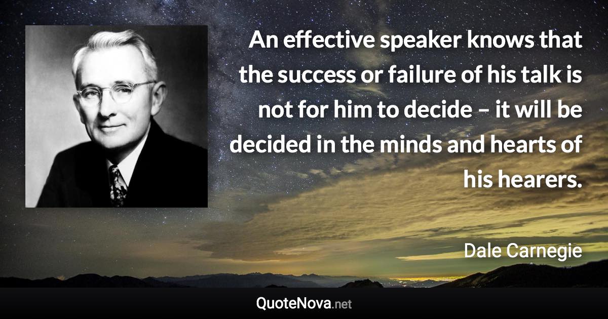 An effective speaker knows that the success or failure of his talk is not for him to decide – it will be decided in the minds and hearts of his hearers. - Dale Carnegie quote