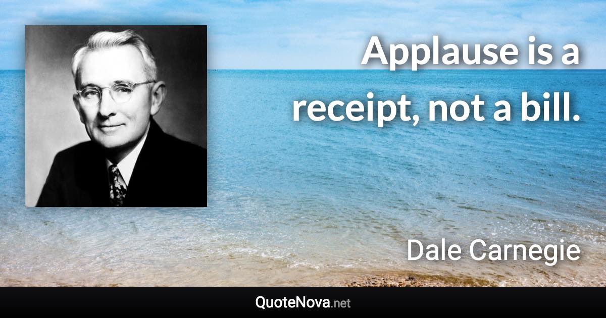 Applause is a receipt, not a bill. - Dale Carnegie quote