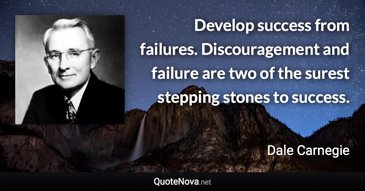 Develop success from failures. Discouragement and failure are two of the surest stepping stones to success. - Dale Carnegie quote