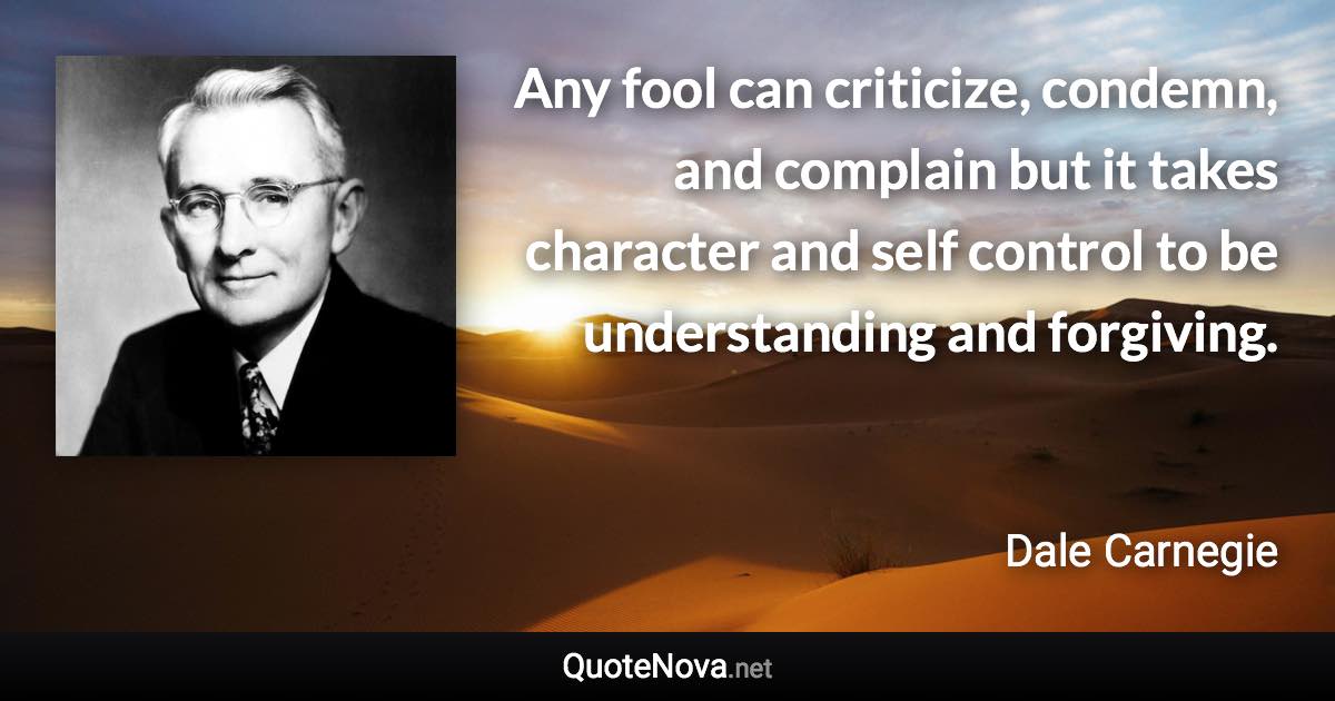 Any fool can criticize, condemn, and complain but it takes character and self control to be understanding and forgiving. - Dale Carnegie quote