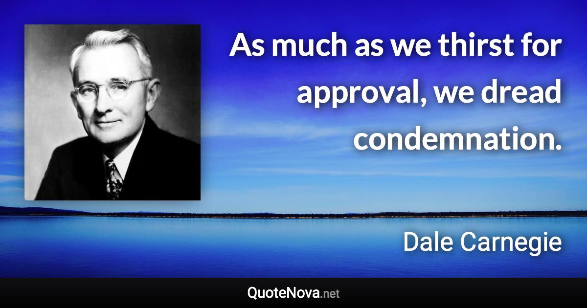 As much as we thirst for approval, we dread condemnation. - Dale Carnegie quote