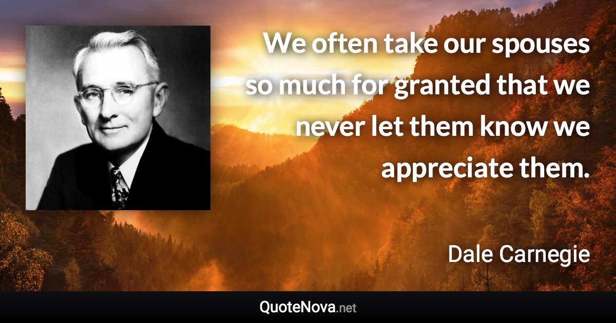 We often take our spouses so much for granted that we never let them know we appreciate them. - Dale Carnegie quote