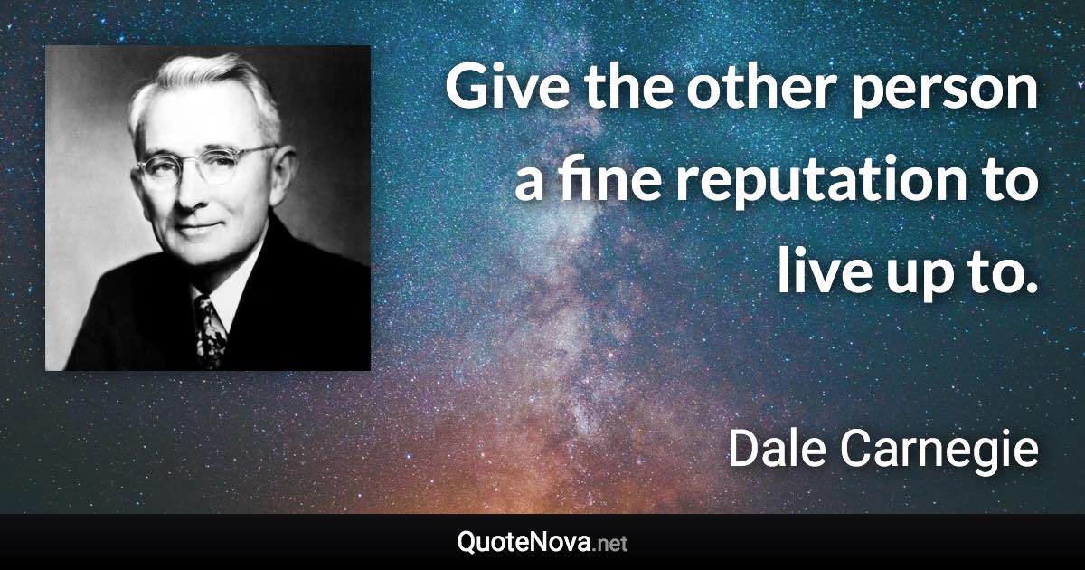 Give the other person a fine reputation to live up to. - Dale Carnegie quote