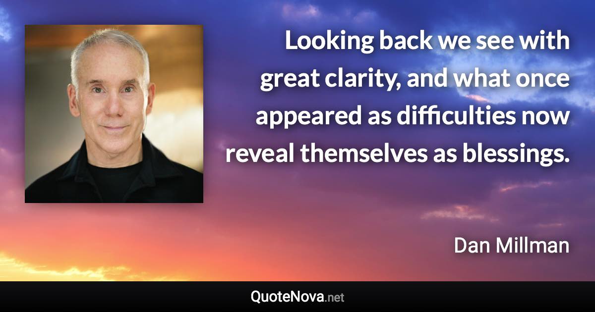 Looking back we see with great clarity, and what once appeared as difficulties now reveal themselves as blessings. - Dan Millman quote