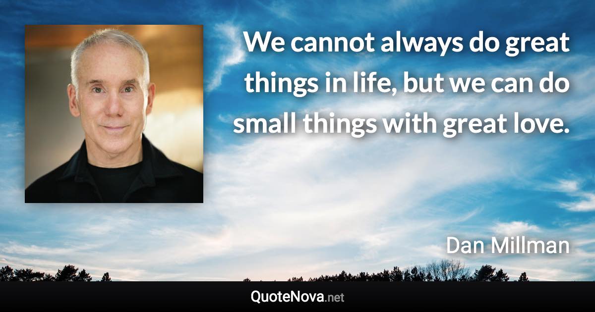 We cannot always do great things in life, but we can do small things with great love. - Dan Millman quote