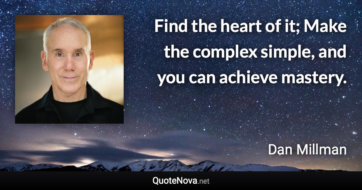 Find the heart of it; Make the complex simple, and you can achieve mastery. - Dan Millman quote