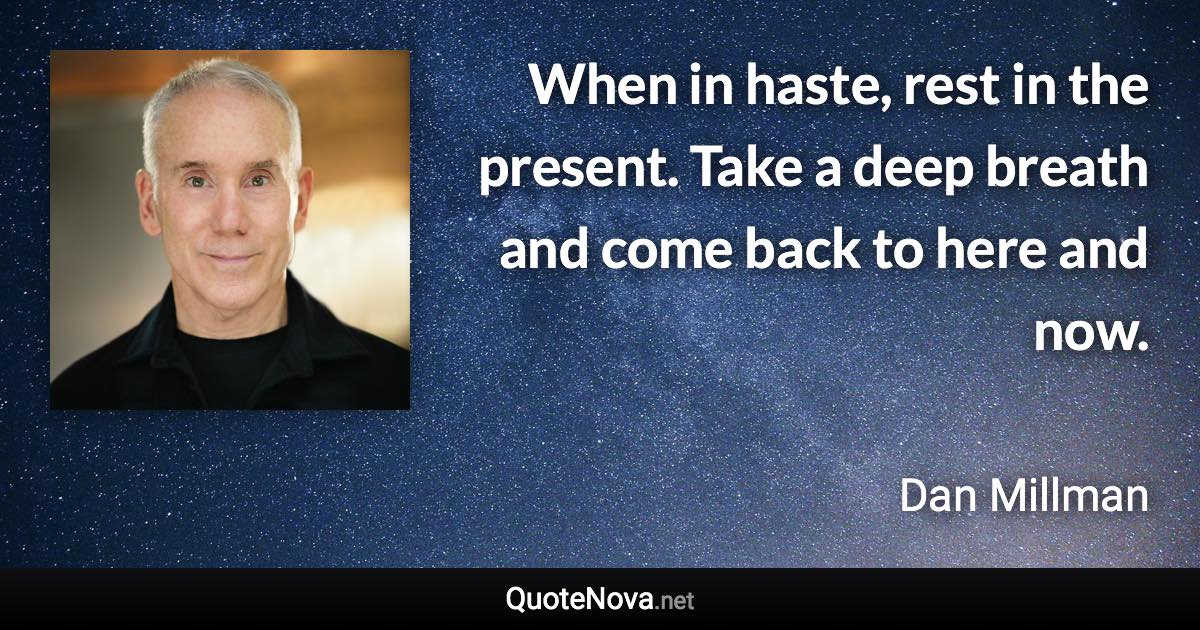 When in haste, rest in the present. Take a deep breath and come back to here and now. - Dan Millman quote