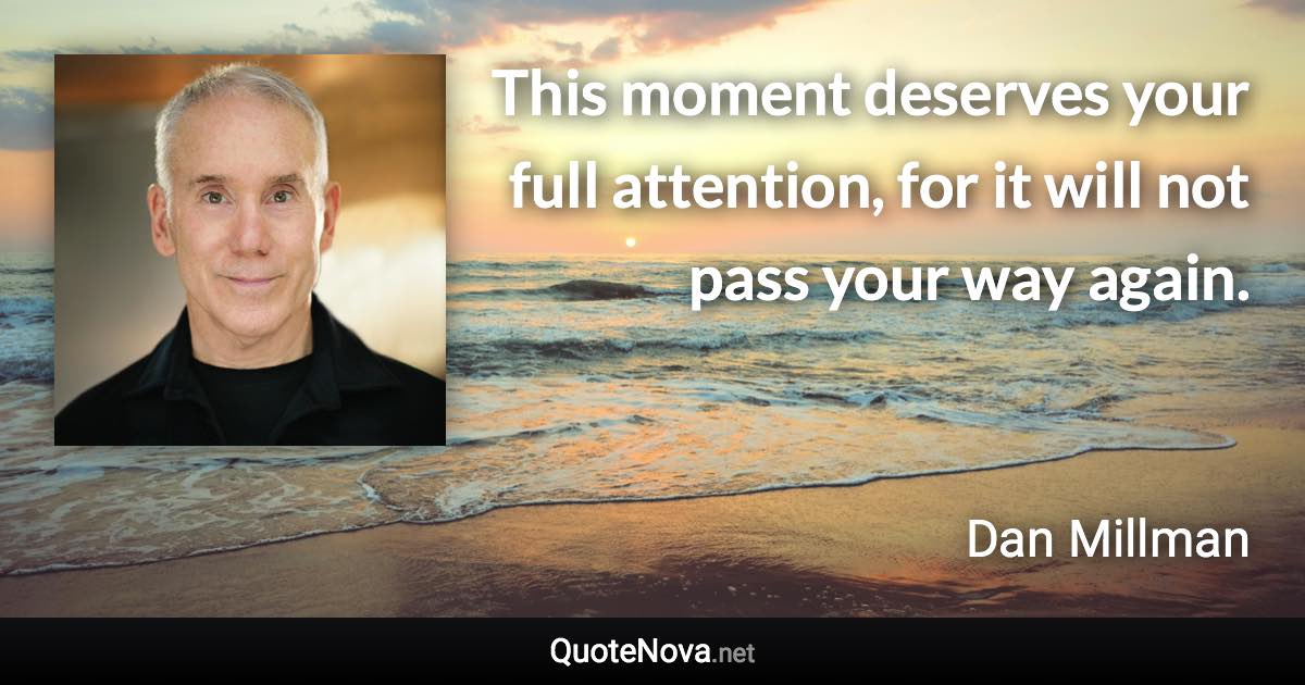 This moment deserves your full attention, for it will not pass your way again. - Dan Millman quote