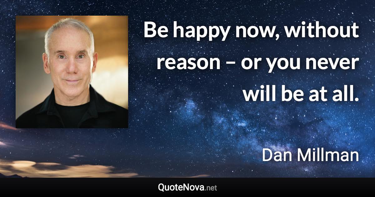 Be happy now, without reason – or you never will be at all. - Dan Millman quote