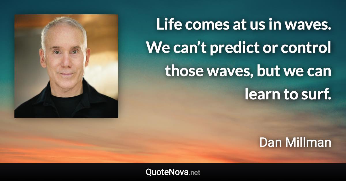 Life comes at us in waves. We can’t predict or control those waves, but we can learn to surf. - Dan Millman quote