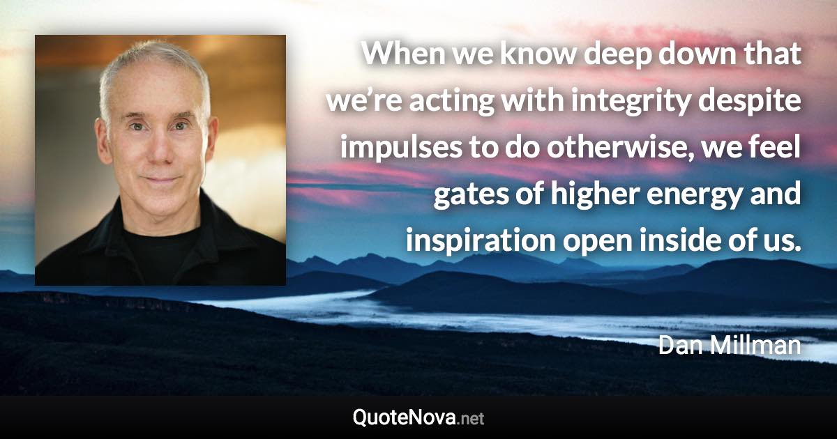 When we know deep down that we’re acting with integrity despite impulses to do otherwise, we feel gates of higher energy and inspiration open inside of us. - Dan Millman quote