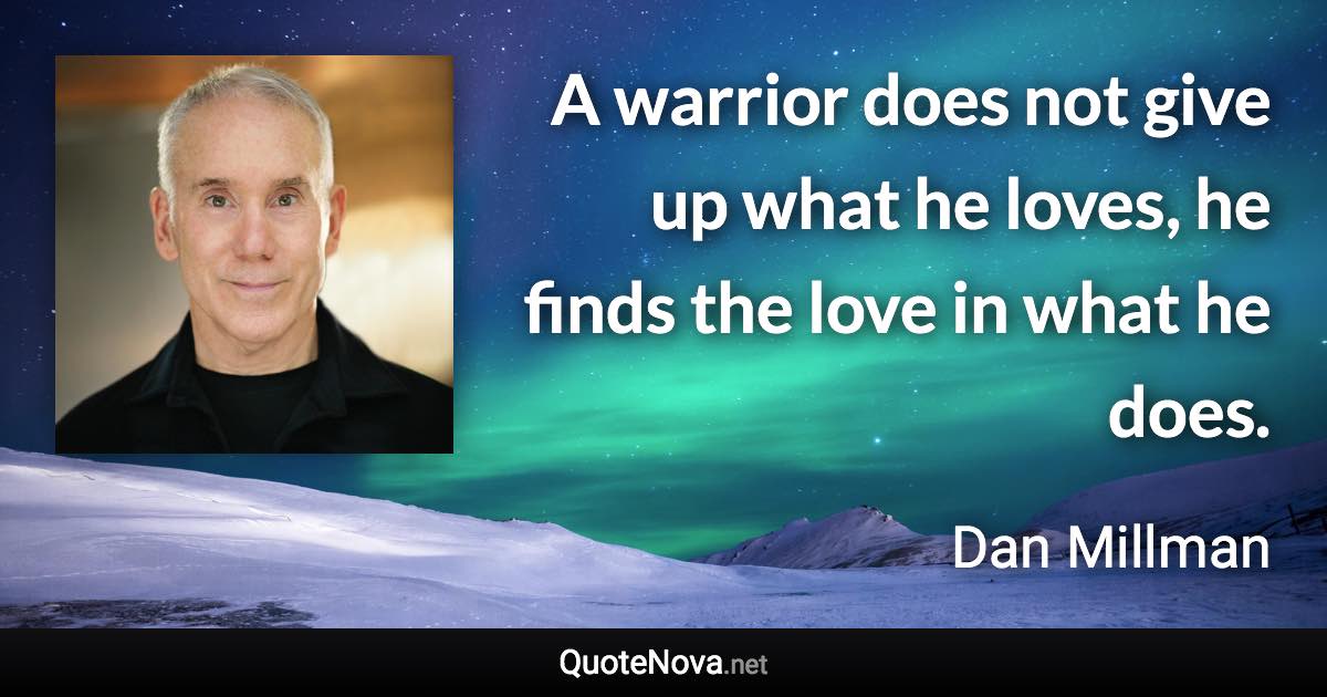 A warrior does not give up what he loves, he finds the love in what he does. - Dan Millman quote