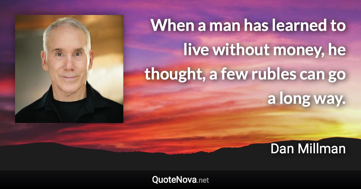 When a man has learned to live without money, he thought, a few rubles can go a long way. - Dan Millman quote