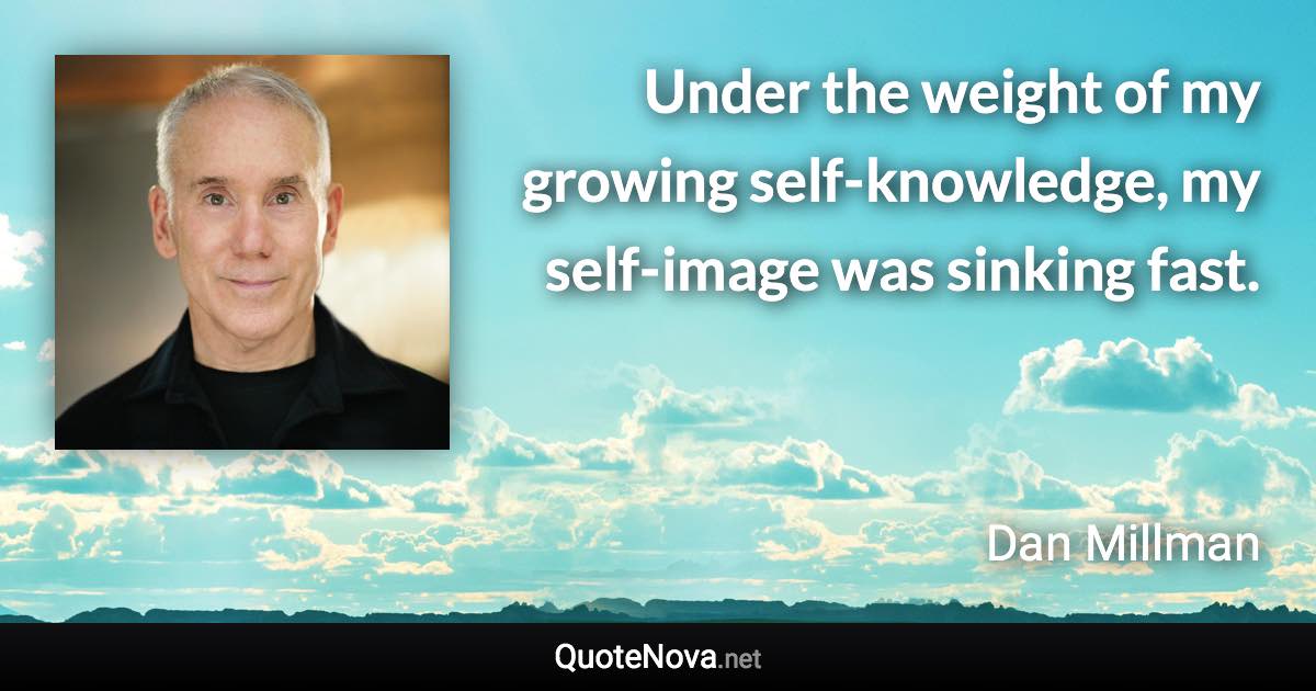 Under the weight of my growing self-knowledge, my self-image was sinking fast. - Dan Millman quote