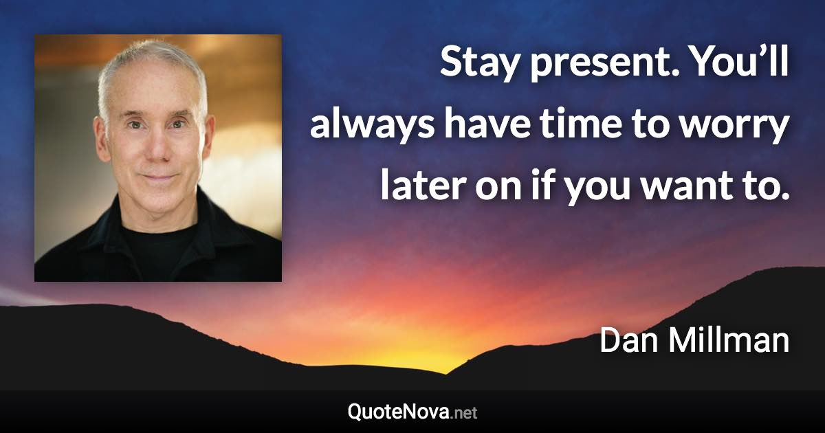 Stay present. You’ll always have time to worry later on if you want to. - Dan Millman quote