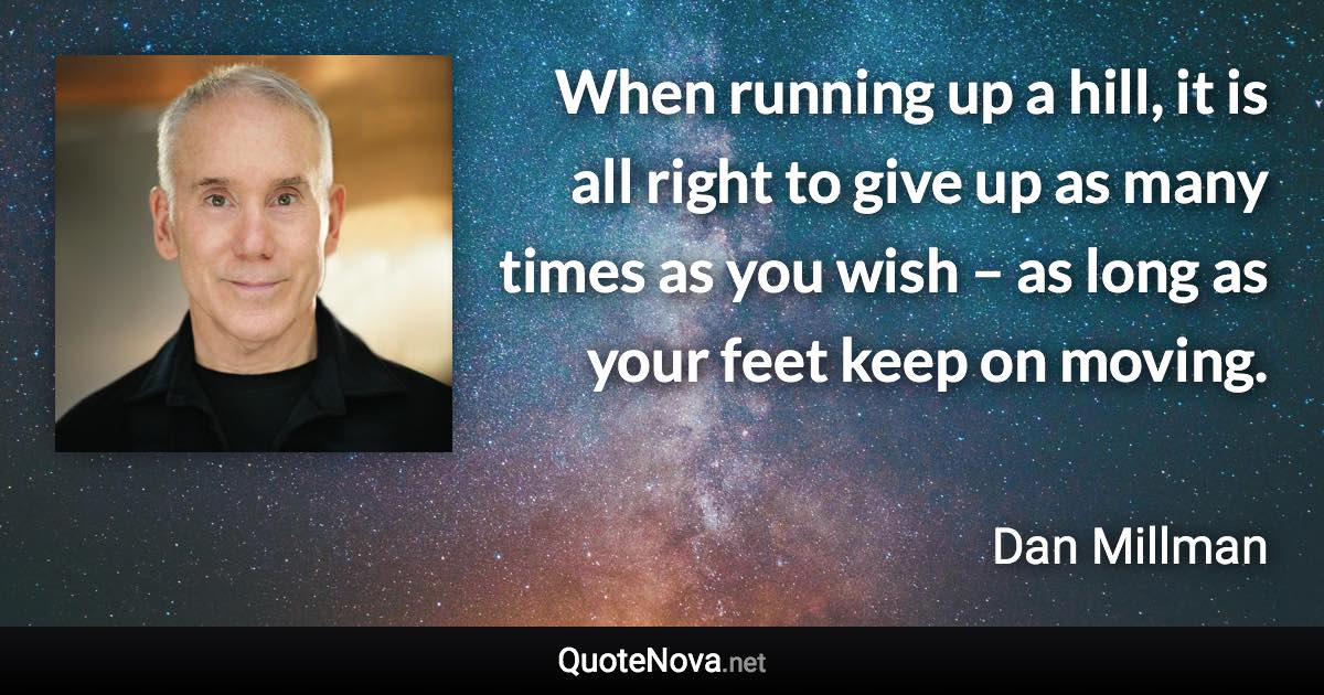 When running up a hill, it is all right to give up as many times as you wish – as long as your feet keep on moving. - Dan Millman quote