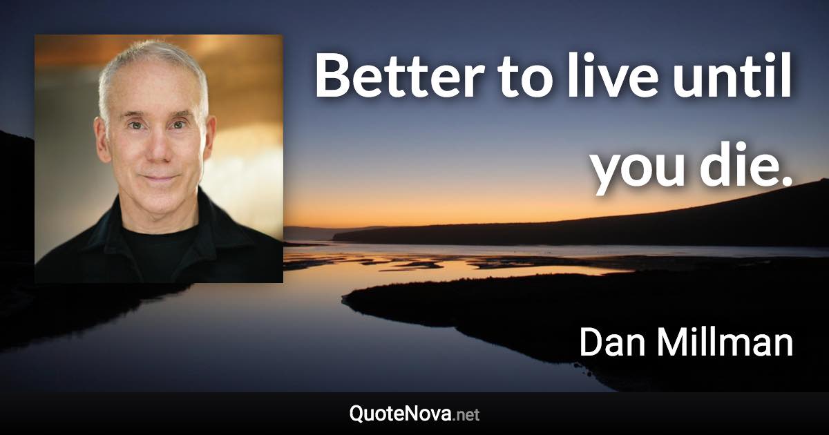 Better to live until you die. - Dan Millman quote