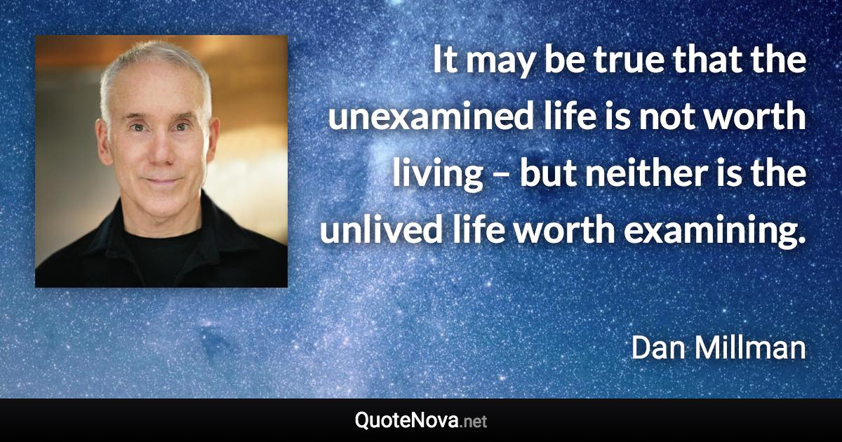 It may be true that the unexamined life is not worth living – but neither is the unlived life worth examining. - Dan Millman quote