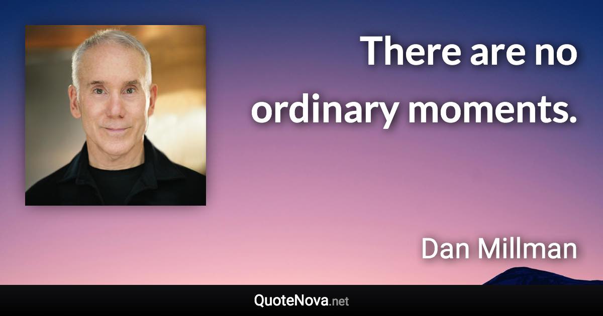 There are no ordinary moments. - Dan Millman quote