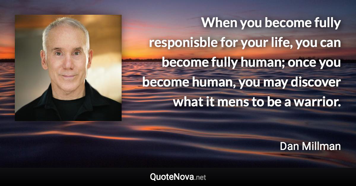 When you become fully responisble for your life, you can become fully human; once you become human, you may discover what it mens to be a warrior. - Dan Millman quote