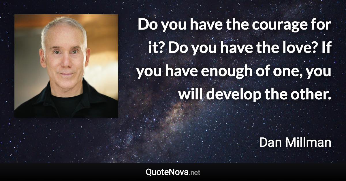 Do you have the courage for it? Do you have the love? If you have enough of one, you will develop the other. - Dan Millman quote