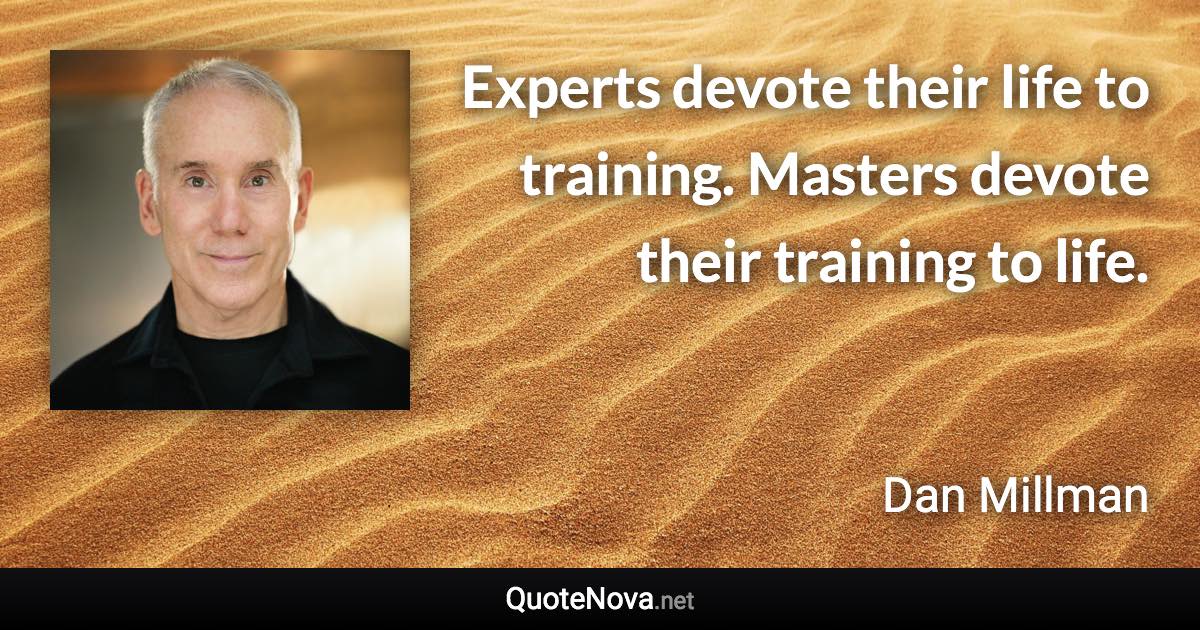 Experts devote their life to training. Masters devote their training to life. - Dan Millman quote