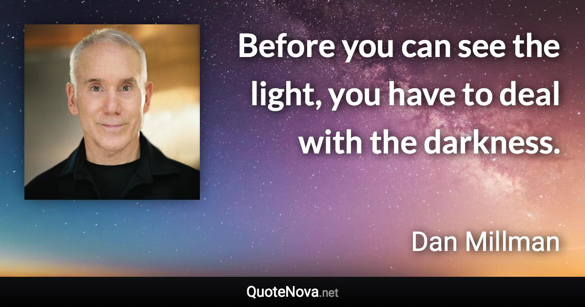 Before you can see the light, you have to deal with the darkness. - Dan Millman quote