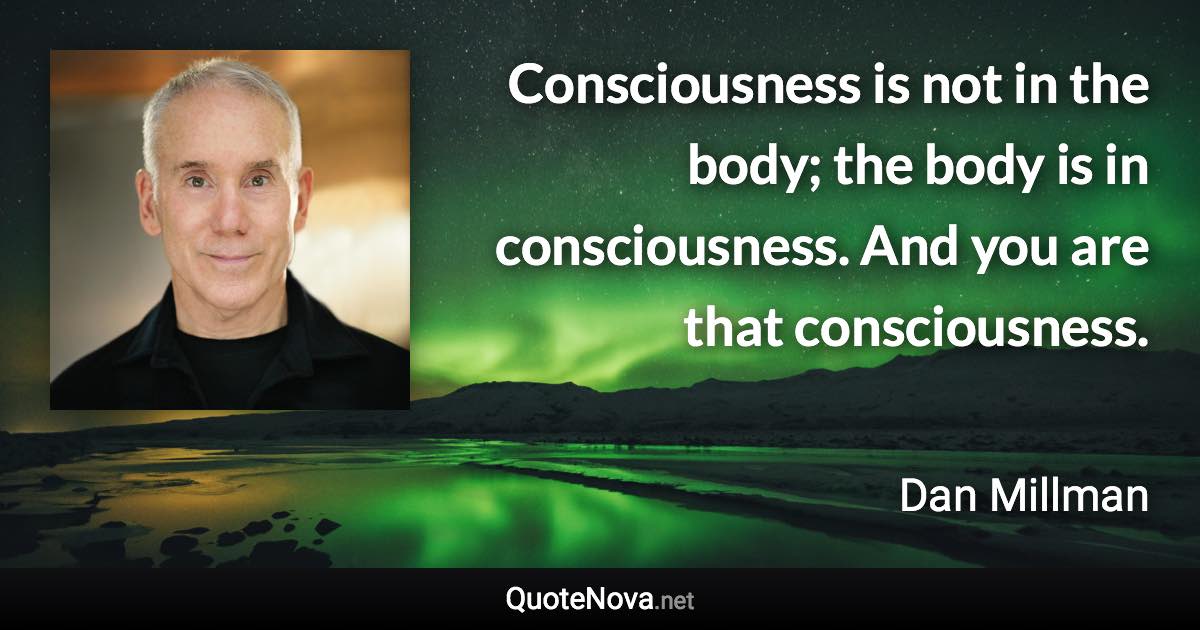 Consciousness is not in the body; the body is in consciousness. And you are that consciousness. - Dan Millman quote