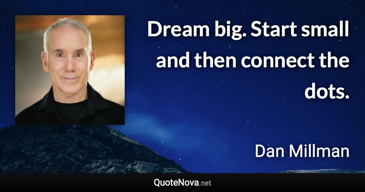 Dream big. Start small and then connect the dots. - Dan Millman quote