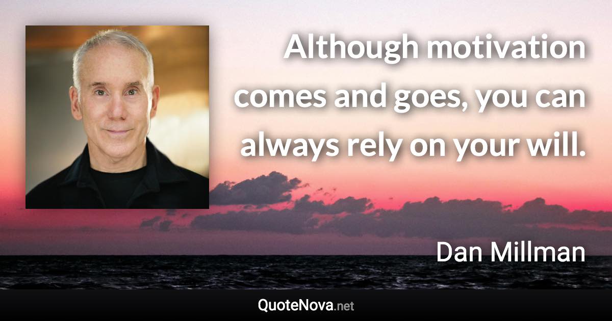 Although motivation comes and goes, you can always rely on your will. - Dan Millman quote