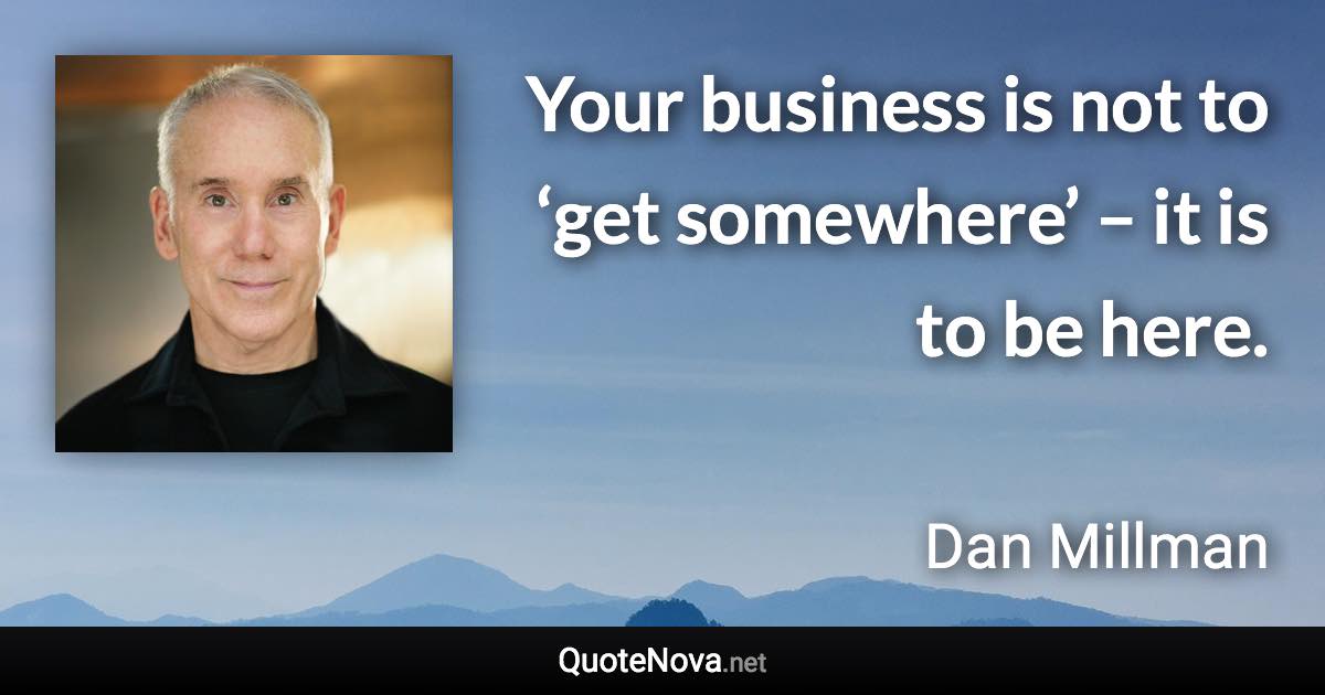 Your business is not to ‘get somewhere’ – it is to be here. - Dan Millman quote