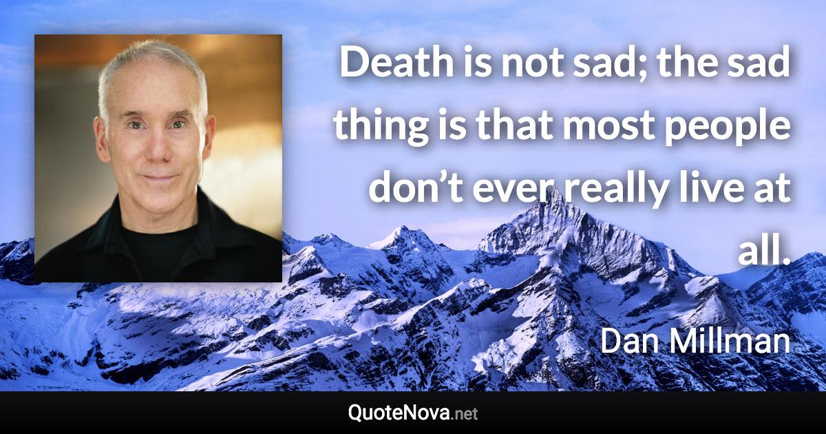 Death is not sad; the sad thing is that most people don’t ever really live at all. - Dan Millman quote